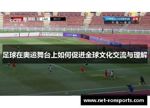 足球在奥运舞台上如何促进全球文化交流与理解 足球在奥运舞台上如何促进全球文化交流与理解
