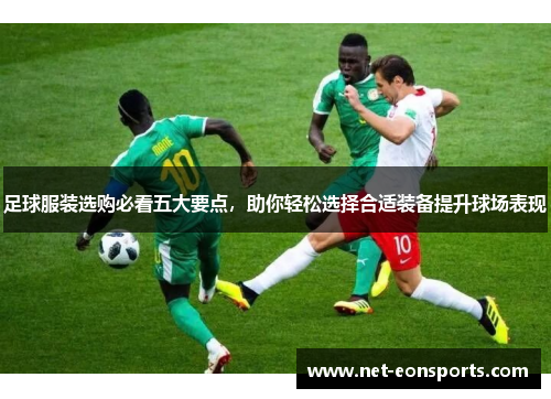 足球服装选购必看五大要点,助你轻松选择合适装备提升球场表现 足球服装选购必看五大要点,助你轻松选择合适装备提升球场表现