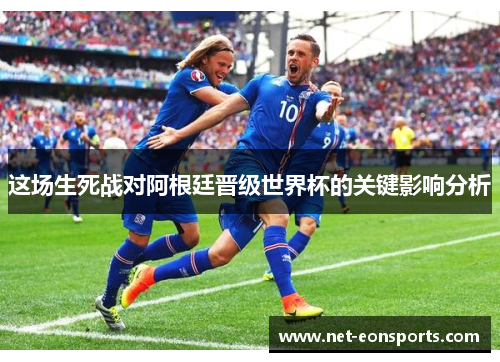 这场生死战对阿根廷晋级世界杯的关键影响分析 这场生死战对阿根廷晋级世界杯的关键影响分析