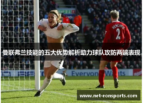 曼联弗兰技能的五大优势解析助力球队攻防两端表现 曼联弗兰技能的五大优势解析助力球队攻防两端表现