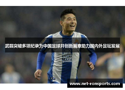 武磊突破多项纪录为中国足球开创新篇章助力国内外足坛发展 武磊突破多项纪录为中国足球开创新篇章助力国内外足坛发展