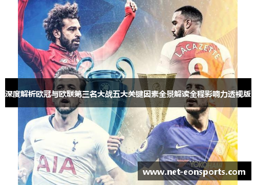 深度解析欧冠与欧联第三名大战五大关键因素全景解读全程影响力透视版 深度解析欧冠与欧联第三名大战五大关键因素全景解读全程影响力透视版