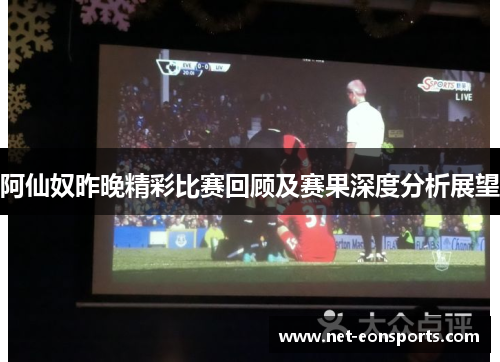 阿仙奴昨晚精彩比赛回顾及赛果深度分析展望 阿仙奴昨晚精彩比赛回顾及赛果深度分析展望