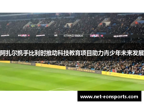 阿扎尔携手比利时推动科技教育项目助力青少年未来发展 阿扎尔携手比利时推动科技教育项目助力青少年未来发展