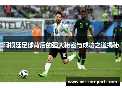 阿根廷足球背后的强大秘密与成功之道揭秘 阿根廷足球背后的强大秘密与成功之道揭秘