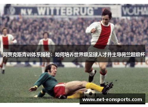阿贾克斯青训体系揭秘:如何培养世界级足球人才并主导荷兰超级杯 阿贾克斯青训体系揭秘:如何培养世界级足球人才并主导荷兰超级杯