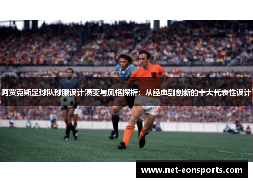 阿贾克斯足球队球服设计演变与风格探析:从经典到创新的十大代表性设计 阿贾克斯足球队球服设计演变与风格探析:从经典到创新的十大代表性设计