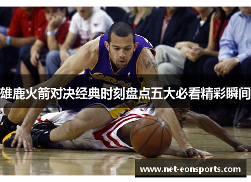 雄鹿火箭对决经典时刻盘点五大必看精彩瞬间 雄鹿火箭对决经典时刻盘点五大必看精彩瞬间
