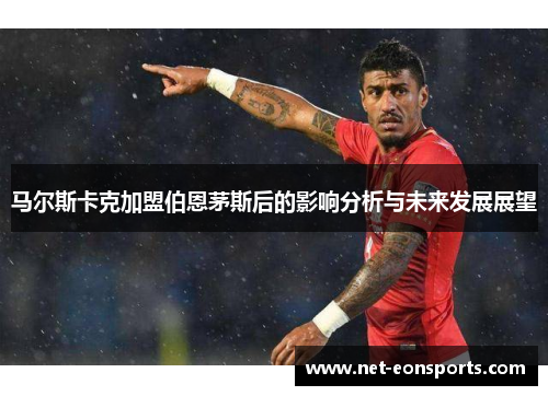 马尔斯卡克加盟伯恩茅斯后的影响分析与未来发展展望