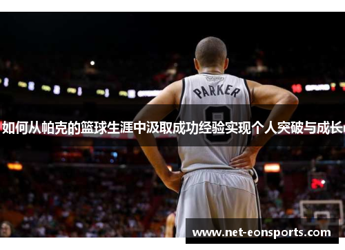 如何从帕克的篮球生涯中汲取成功经验实现个人突破与成长
